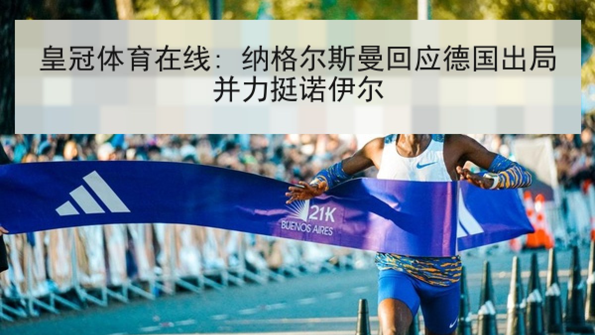 皇冠体育在线: 纳格尔斯曼回应德国出局并力挺诺伊尔