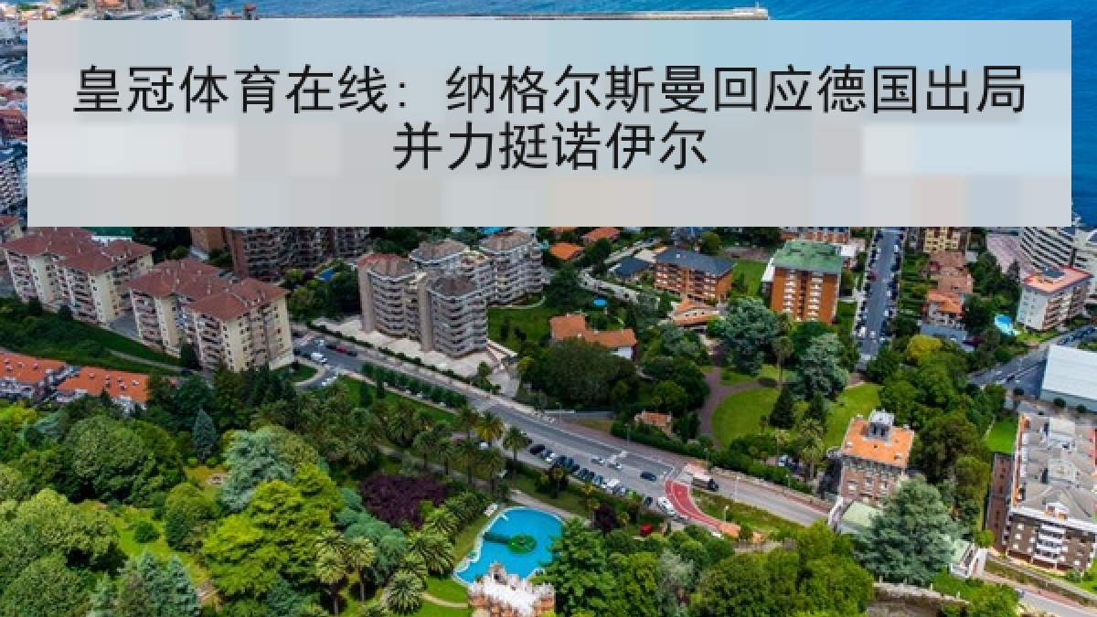 皇冠体育在线: 纳格尔斯曼回应德国出局并力挺诺伊尔