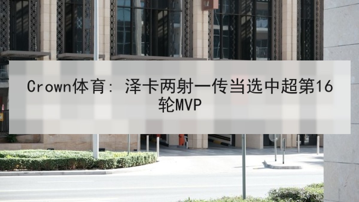 Crown体育: 泽卡两射一传当选中超第16轮MVP
