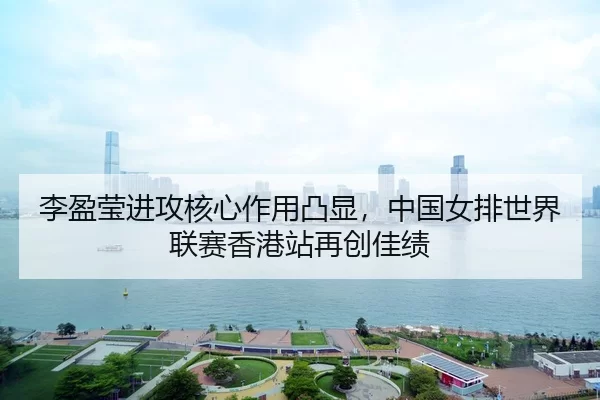 李盈莹进攻核心作用凸显，中国女排世界联赛香港站再创佳绩