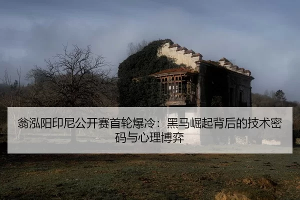翁泓阳印尼公开赛首轮爆冷：黑马崛起背后的技术密码与心理博弈