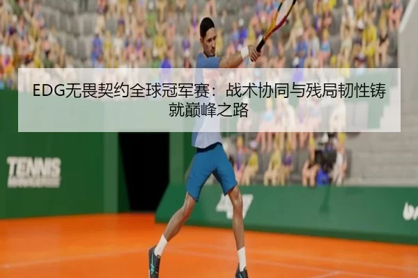 EDG无畏契约全球冠军赛：战术协同与残局韧性铸就巅峰之路