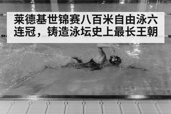 莱德基世锦赛八百米自由泳六连冠，铸造泳坛史上最长王朝