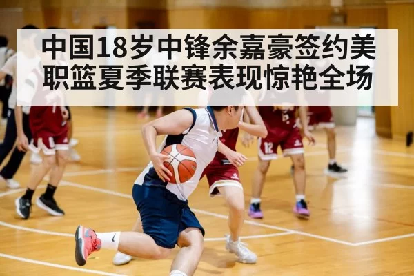 中国18岁中锋余嘉豪签约美职篮夏季联赛表现惊艳全场