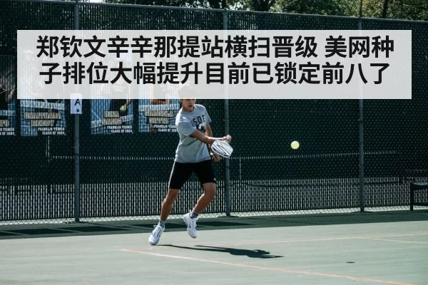 郑钦文辛辛那提站横扫晋级 美网种子排位大幅提升目前已锁定前八了