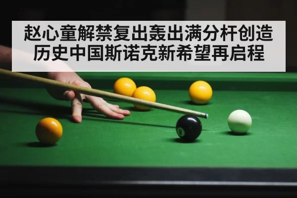 赵心童解禁复出轰出满分杆创造历史中国斯诺克新希望再启程