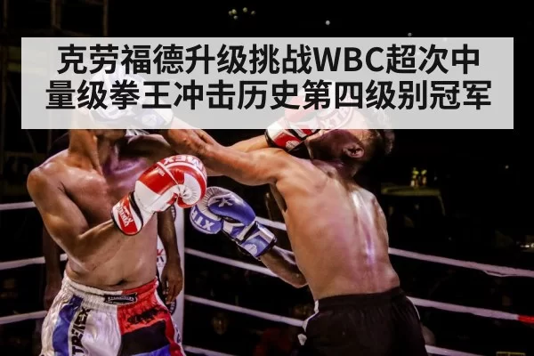 克劳福德升级挑战WBC超次中量级拳王冲击历史第四级别冠军