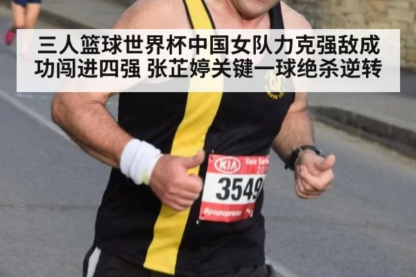 三人篮球世界杯中国女队力克强敌成功闯进四强 张芷婷关键一球绝杀逆转