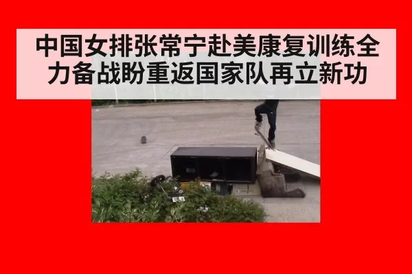 中国女排张常宁赴美康复训练全力备战盼重返国家队再立新功