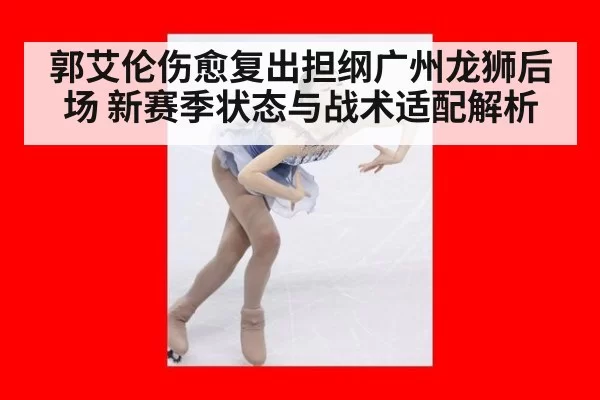 郭艾伦伤愈复出担纲广州龙狮后场 新赛季状态与战术适配解析