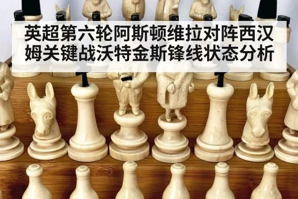 英超第六轮阿斯顿维拉对阵西汉姆关键战沃特金斯锋线状态分析