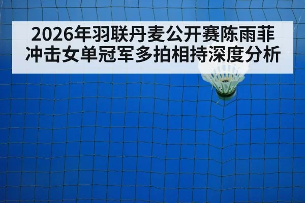 2026年羽联丹麦公开赛陈雨菲冲击女单冠军多拍相持深度分析