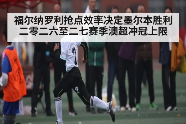 福尔纳罗利抢点效率决定墨尔本胜利二零二六至二七赛季澳超冲冠上限